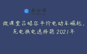 微课堂吕昭容平价电动车崛起，充电换电选择题 2021年
