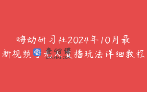 嗨动研习社2024年10月最新视频号无人直播玩法详细教程