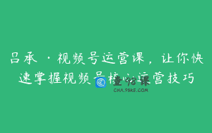 吕承洺·视频号运营课，让你快速掌握视频号核心运营技巧