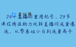24年直播间重潜起号，29节课程精准助力玩转直播间流量爆流，从零基础小白到流量高手