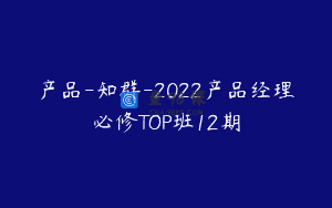 产品-知群-2022产品经理必修TOP班12期