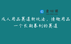 成人用品赛道新玩法，情趣用品一个长期暴利的赛道