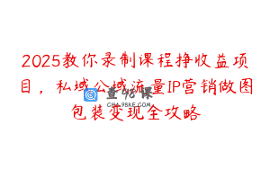 2025教你录制课程挣收益项目，私域公域流量IP营销做图包装变现全攻略