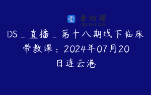 DS_直播_第十八期线下临床带教课：2024年07月20日连云港