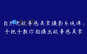 自然光故事感美食摄影系统课：手把手教你拍摄出故事感美食