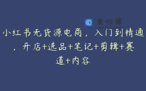 小红书无货源电商，入门到精通，开店+选品+笔记+剪辑+赛道+内容