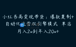 小红书高变现带货：爆款复制+自动化运营双引擎模式  单店月入2w到年入20w+