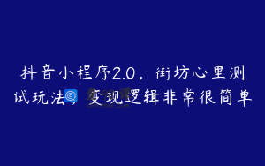 抖音小程序2.0，街坊心里测试玩法，变现逻辑非常很简单