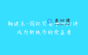 鞠建东-国际贸易争端21讲 成为新秩序的受益者