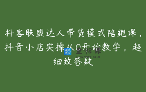 抖客联盟达人带货模式陪跑课,抖音小店实操从0开始教学,超细致答疑