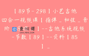 【89节-￥298】小艺吉他四合一视频课【指弹_和弦_音阶_乐理_】–吉他系统视频-节数【89】–资料【85】_