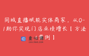 同城直播赋能实体商家，从0-1助你实现门店业绩增长【方法+案例】