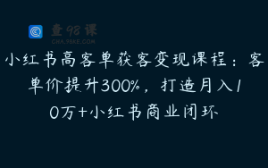 小红书高客单获客变现课程：客单价提升300%，打造月入10万+小红书商业闭环