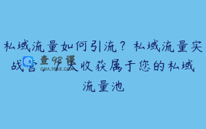 私域流量如何引流？私域流量实战营，7 天收获属于您的私域流量池