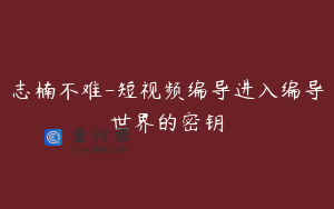 志楠不难-短视频编导进入编导世界的密钥