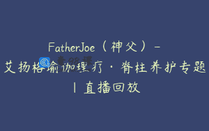 FatherJoe（神父）-艾扬格瑜伽理疗·脊柱养护专题｜直播回放