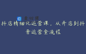 抖店精细化运营课，从开店到抖音运营全流程