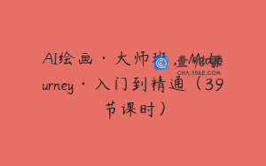 AI绘画·大师班，Midjourney·入门到精通（39节课时）