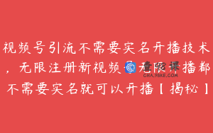 视频号引流不需要实名开播技术，无限注册新视频号无限开播都不需要实名就可以开播【揭秘】