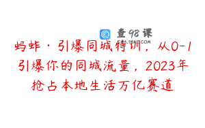 蚂蚱·引爆同城特训，从0-1引爆你的同城流量，2023年抢占本地生活万亿赛道