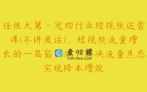 任性大舅·宠物行业短视频运营课(不讲废话)，短视频流量增长的一层窗户纸，解决流量焦虑实现降本增效