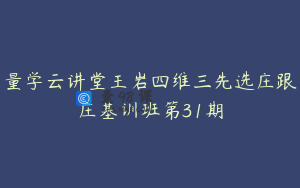 量学云讲堂王岩四维三先选庄跟庄基训班第31期