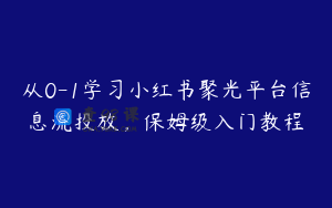 从0-1学习小红书聚光平台信息流投放,保姆级入门教程