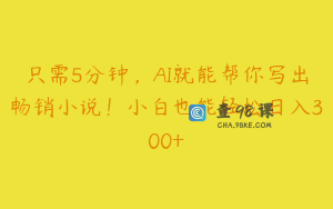 只需5分钟，AI就能帮你写出畅销小说！小白也能轻松日入300+