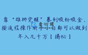 靠“雄狮觉醒”暴利吸粉吸金，按流程操作新手小白都可以做到年入几十万【揭秘】