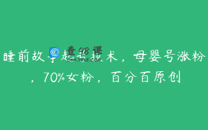 睡前故事起号技术，母婴号涨粉，70%女粉，百分百原创