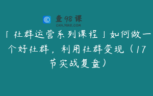 「社群运营系列课程」如何做一个好社群，利用社群变现（17节实战复盘）