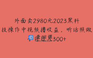 外面卖2980元2023黑科技操作中视频撸收益，听话照做小白日入300+