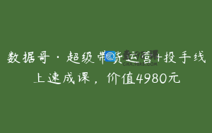 数据哥·超级带货运营+投手线上速成课,价值4980元