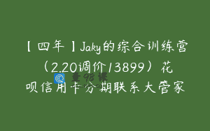 【四年】Jaky的综合训练营（2.20调价13899）花呗信用卡分期联系大管家