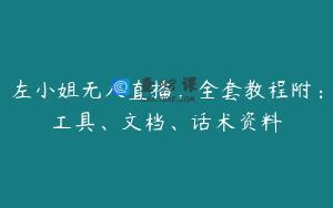 左小姐无人直播，全套教程附：工具、文档、话术资料