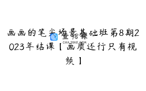 画画的笔尖场景基础班第8期2023年结课【画质还行只有视频】