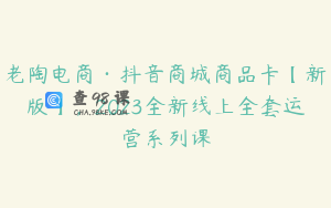 老陶电商·抖音商城商品卡【新版】，2023全新线上全套运营系列课