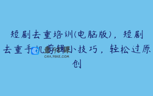 短剧去重培训(电脑版)，短剧去重手机剪辑小技巧，轻松过原创