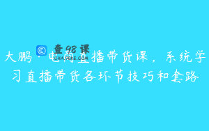 大鹏·电商直播带货课，系统学习直播带货各环节技巧和套路