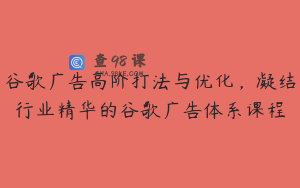 谷歌广告高阶打法与优化，凝结行业精华的谷歌广告体系课程