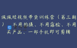 佩佩短视频带货训练营（第三期），不用拍摄、不用露脸、不用买产品、一部手机即可剪辑