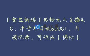 【爱豆新媒】男粉无人直播4.0：单号单日破6000+，再破纪录，可矩阵【揭秘】