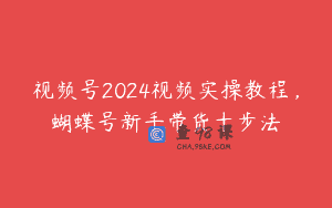 视频号2024视频实操教程，蝴蝶号新手带货十步法