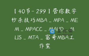 【40节-￥299】管综数学秒杀技巧MBA_MPA_MEM_MPACC_MAUD_MLIS_MTA_富哥MBA工作室