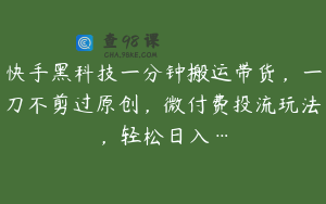 快手黑科技一分钟搬运带货，一刀不剪过原创，微付费投流玩法，轻松日入…