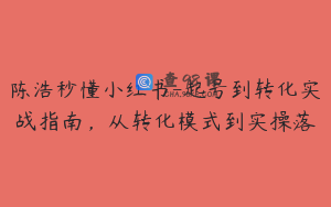 陈浩秒懂小红书-起号到转化实战指南，从转化模式到实操落