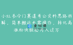 小红书冷门赛道考公资料思路拆解，简单搬运无需操作，转化高涨粉快轻松月入过万