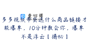 多多视频带货选什么商品链接才能爆单，10分钟教会你，爆单不是浮云【揭秘】