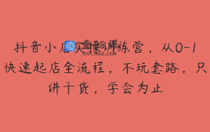 抖音小店实操训练营，从0-1快速起店全流程，不玩套路，只讲干货，学会为止
