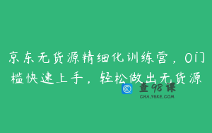 京东无货源精细化训练营，0门槛快速上手，轻松做出无货源